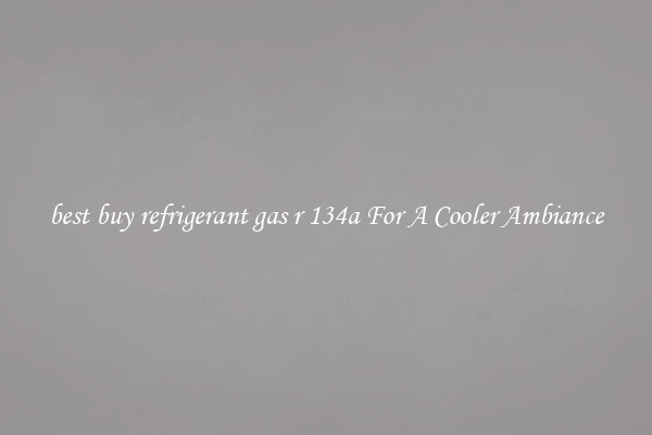 best buy refrigerant gas r 134a For A Cooler Ambiance