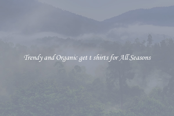 Trendy and Organic get t shirts for All Seasons