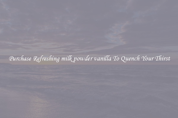 Purchase Refreshing milk powder vanilla To Quench Your Thirst