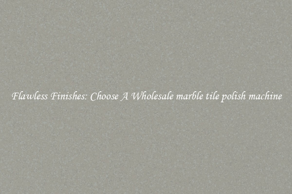  Flawless Finishes: Choose A Wholesale marble tile polish machine 