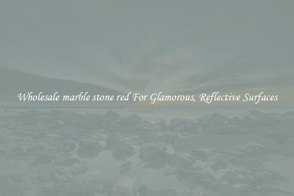 Wholesale marble stone red For Glamorous, Reflective Surfaces
