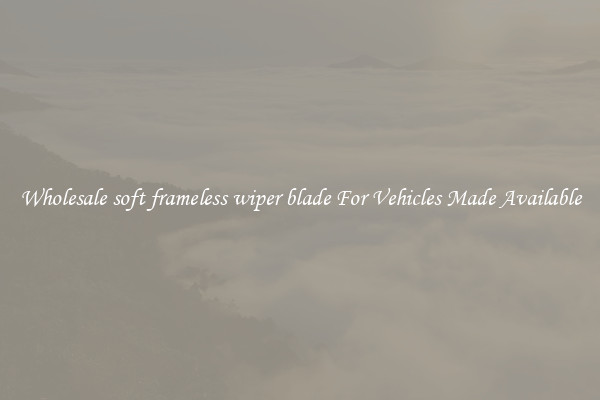 Wholesale soft frameless wiper blade For Vehicles Made Available