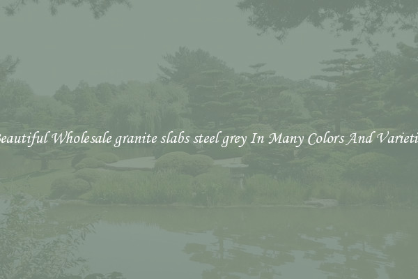 Beautiful Wholesale granite slabs steel grey In Many Colors And Varieties