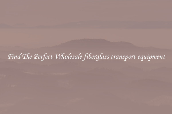 Find The Perfect Wholesale fiberglass transport equipment
