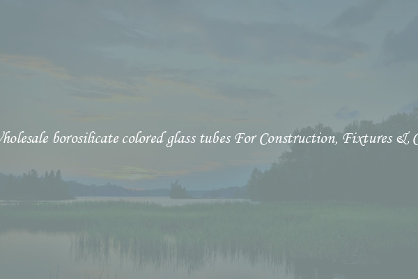 Wholesale borosilicate colored glass tubes For Construction, Fixtures & Co.