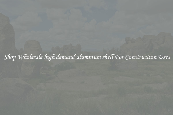 Shop Wholesale high demand aluminum shell For Construction Uses