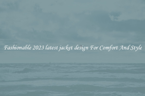 Fashionable 2023 latest jacket design For Comfort And Style