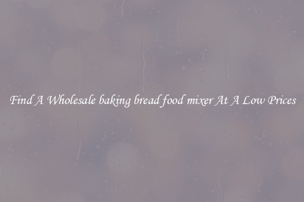 Find A Wholesale baking bread food mixer At A Low Prices