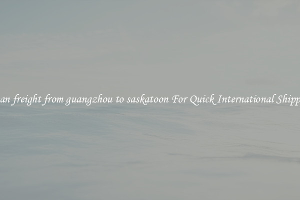 ocean freight from guangzhou to saskatoon For Quick International Shipping