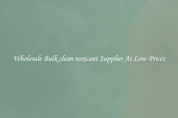 Wholesale Bulk clean toxicant Supplier At Low Prices