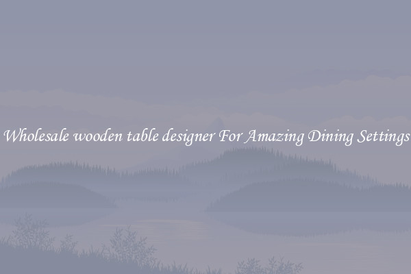 Wholesale wooden table designer For Amazing Dining Settings