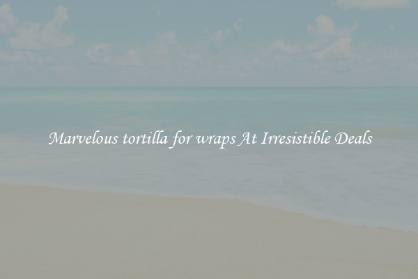 Marvelous tortilla for wraps At Irresistible Deals