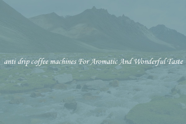 anti drip coffee machines For Aromatic And Wonderful Taste