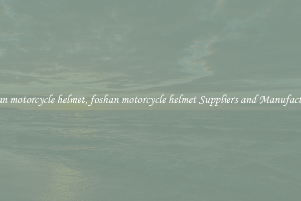 foshan motorcycle helmet, foshan motorcycle helmet Suppliers and Manufacturers