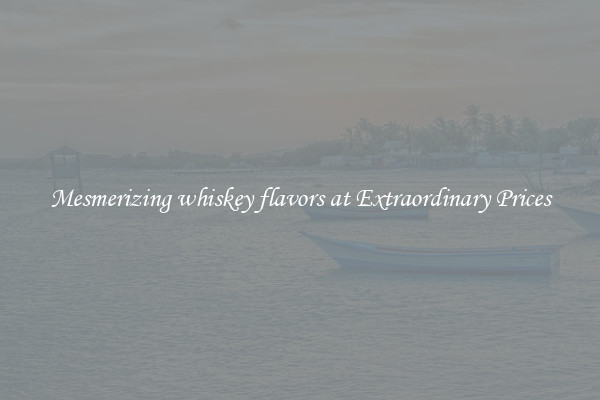 Mesmerizing whiskey flavors at Extraordinary Prices