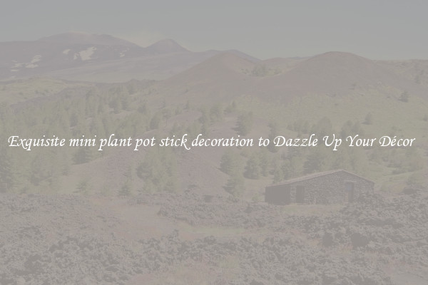 Exquisite mini plant pot stick decoration to Dazzle Up Your Décor  