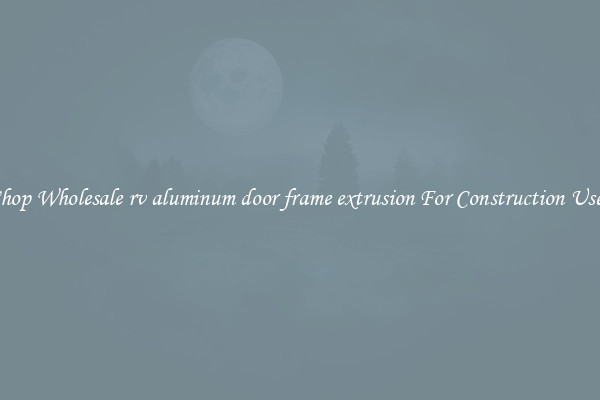 Shop Wholesale rv aluminum door frame extrusion For Construction Uses
