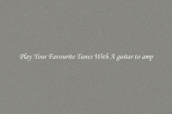 Play Your Favourite Tunes With A guitar to amp