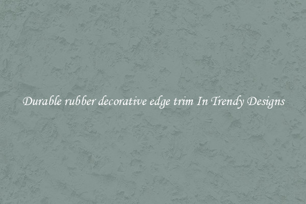 Durable rubber decorative edge trim In Trendy Designs