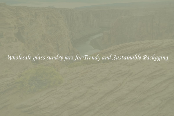 Wholesale glass sundry jars for Trendy and Sustainable Packaging