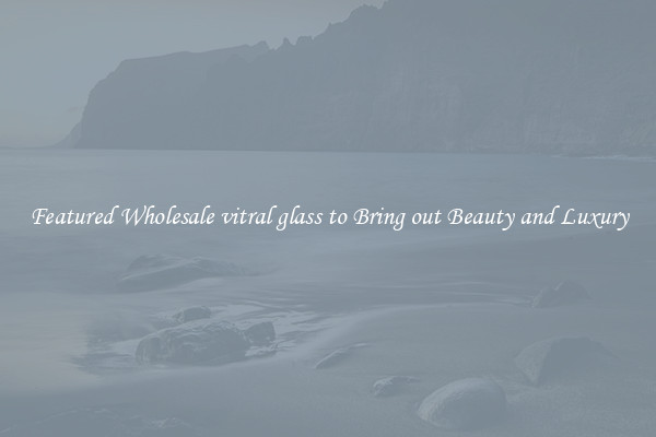 Featured Wholesale vitral glass to Bring out Beauty and Luxury