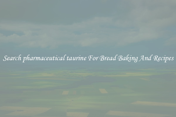 Search pharmaceutical taurine For Bread Baking And Recipes