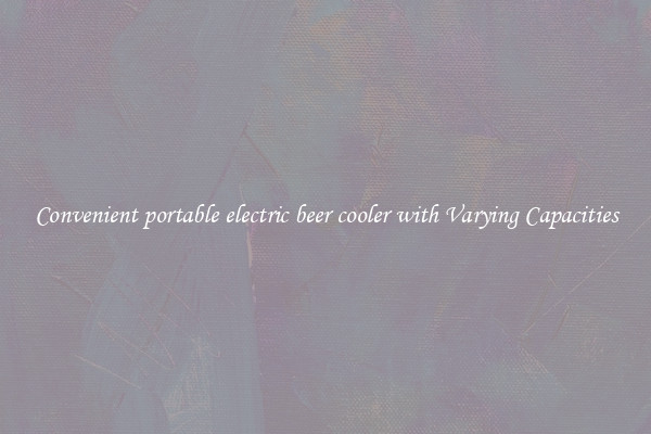 Convenient portable electric beer cooler with Varying Capacities