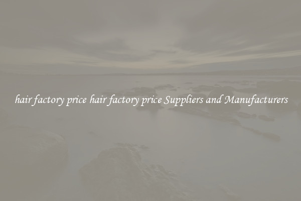 hair factory price hair factory price Suppliers and Manufacturers