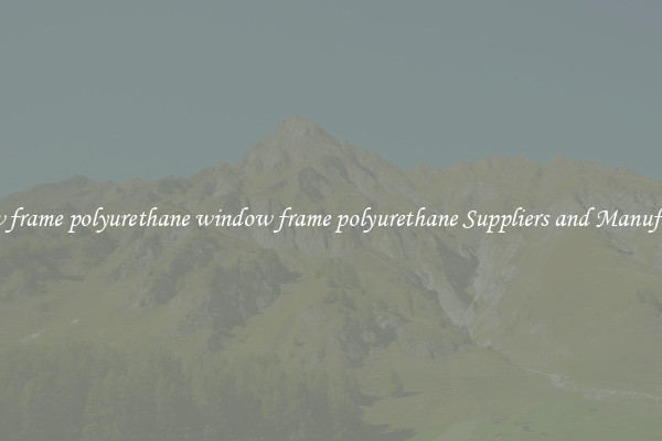 window frame polyurethane window frame polyurethane Suppliers and Manufacturers