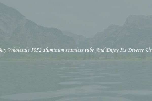 Buy Wholesale 5052 aluminum seamless tube And Enjoy Its Diverse Uses