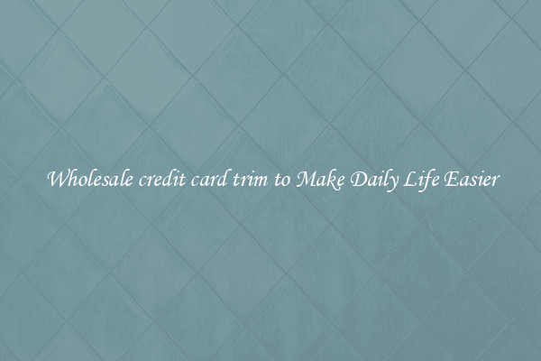 Wholesale credit card trim to Make Daily Life Easier