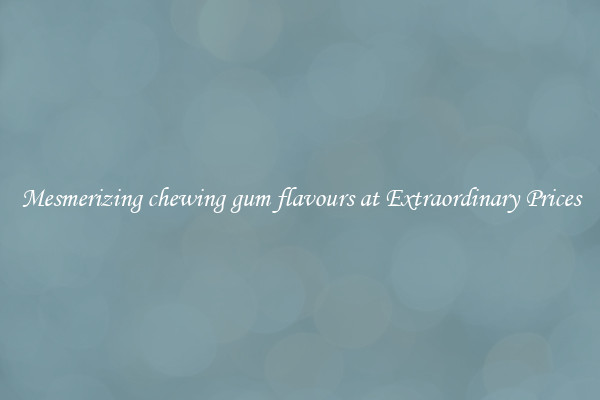 Mesmerizing chewing gum flavours at Extraordinary Prices
