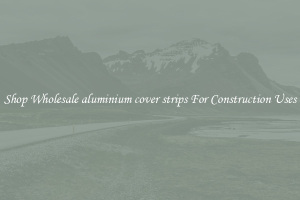 Shop Wholesale aluminium cover strips For Construction Uses