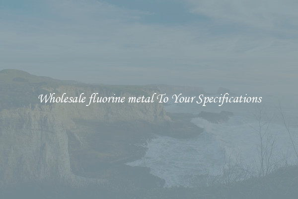 Wholesale fluorine metal To Your Specifications