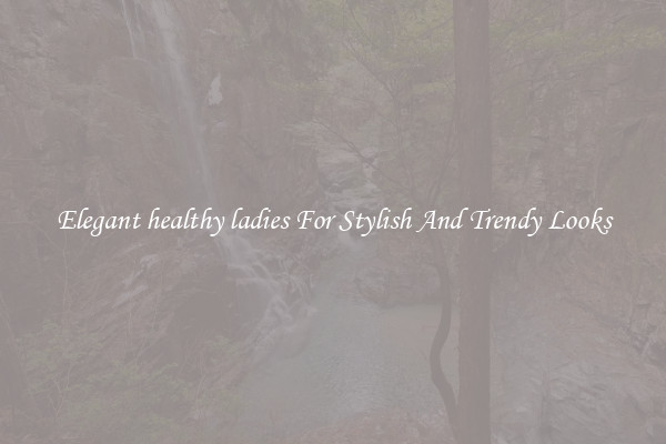 Elegant healthy ladies For Stylish And Trendy Looks