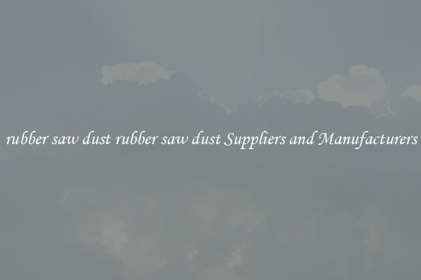 rubber saw dust rubber saw dust Suppliers and Manufacturers
