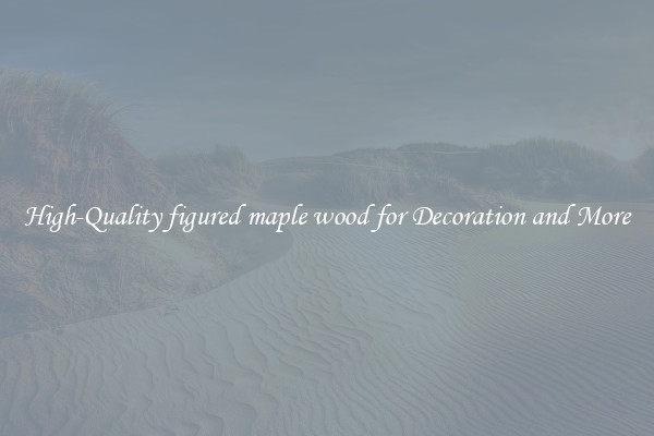 High-Quality figured maple wood for Decoration and More