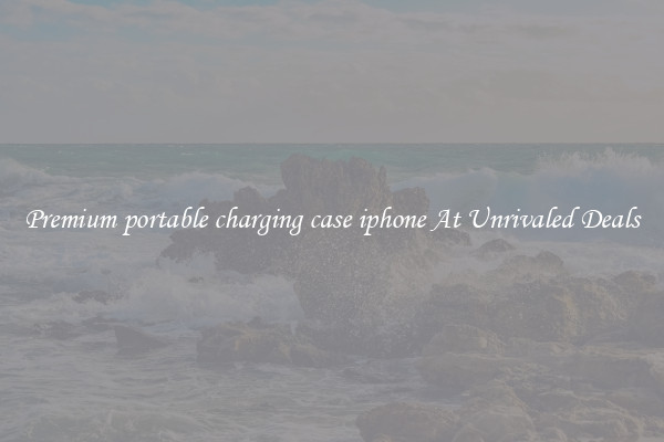 Premium portable charging case iphone At Unrivaled Deals