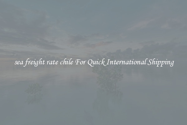 sea freight rate chile For Quick International Shipping