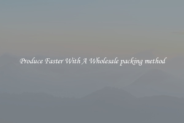 Produce Faster With A Wholesale packing method