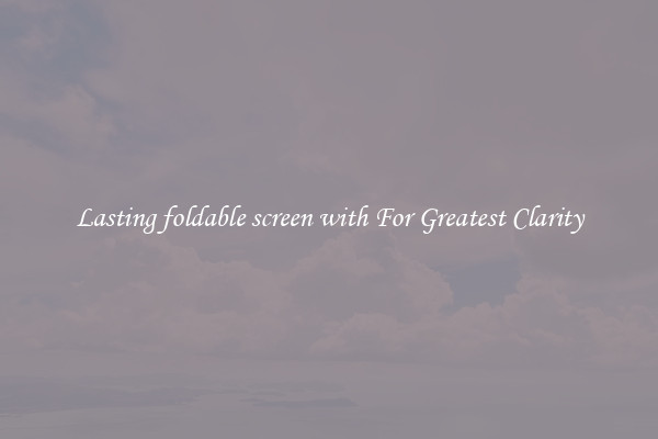 Lasting foldable screen with For Greatest Clarity