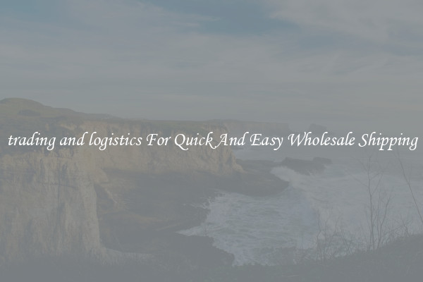 trading and logistics For Quick And Easy Wholesale Shipping