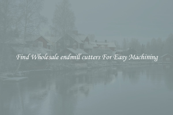 Find Wholesale endmill cutters For Easy Machining