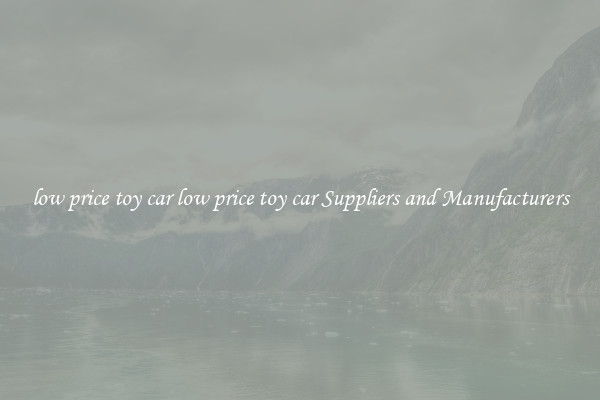low price toy car low price toy car Suppliers and Manufacturers