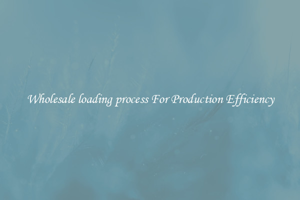 Wholesale loading process For Production Efficiency