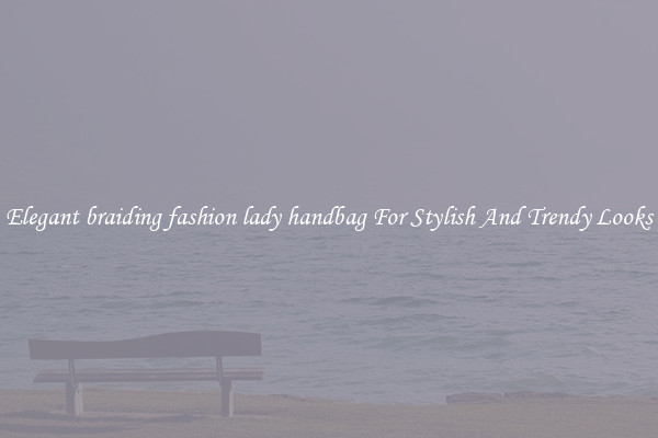 Elegant braiding fashion lady handbag For Stylish And Trendy Looks