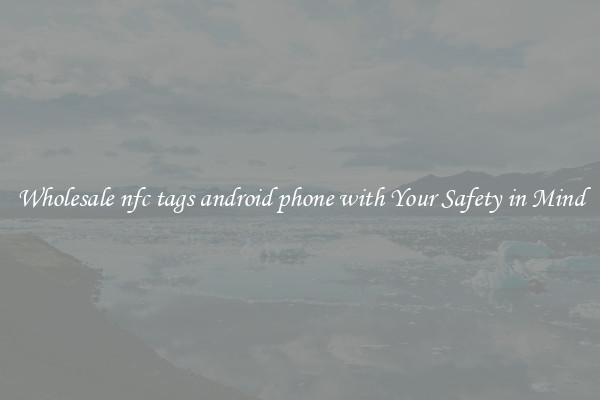 Wholesale nfc tags android phone with Your Safety in Mind