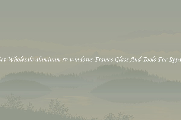 Get Wholesale aluminum rv windows Frames Glass And Tools For Repair